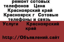 ремонт сотовых телефонов › Цена ­ 100 - Красноярский край, Красноярск г. Сотовые телефоны и связь » Услуги   . Красноярский край